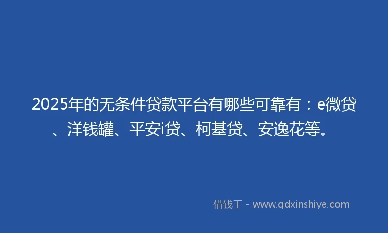 2025年的无条件贷款平台有哪些可靠有：e微贷、洋钱罐、平安i贷、柯基贷、安逸花等。