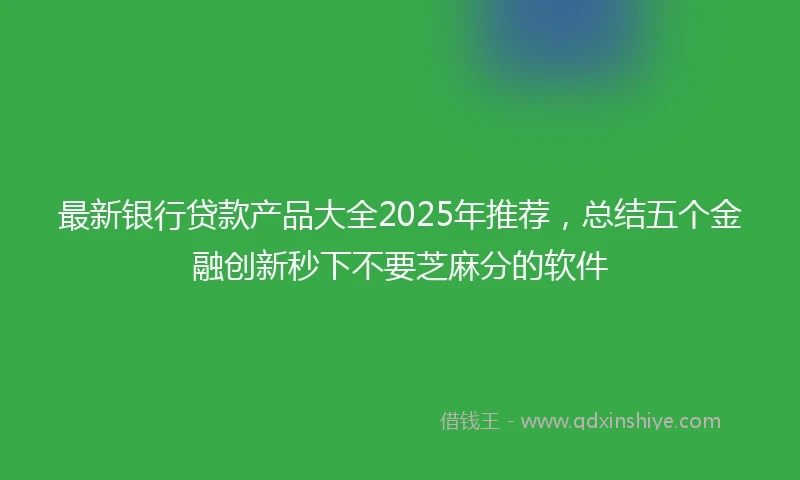 最新银行贷款产品大全2025年推荐，总结五个金融创新秒下不要芝麻分的软件