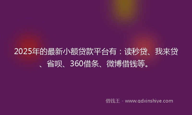 2025年的最新小额贷款平台有：读秒贷、我来贷、省呗、360借条、微博借钱等。