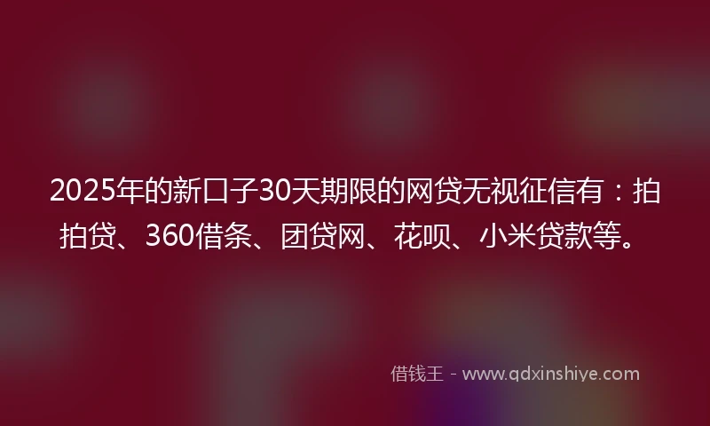2025年的新口子30天期限的网贷无视征信有：拍拍贷、360借条、团贷网、花呗、小米贷款等。