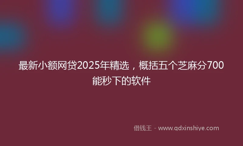 最新小额网贷2025年精选，概括五个芝麻分700能秒下的软件