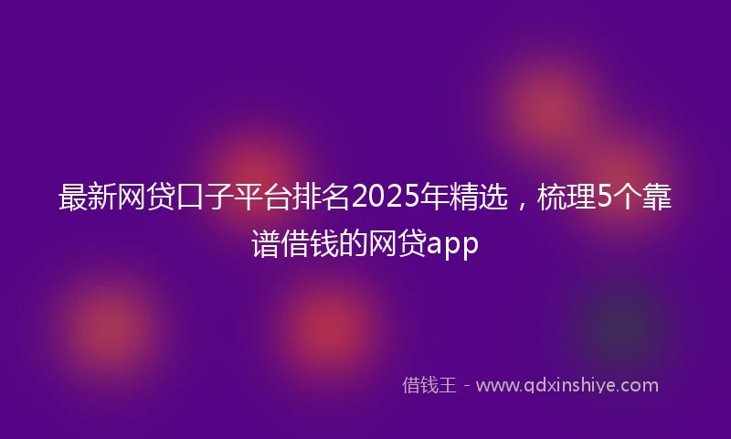 最新网贷口子平台排名2025年精选，梳理5个靠谱借钱的网贷app