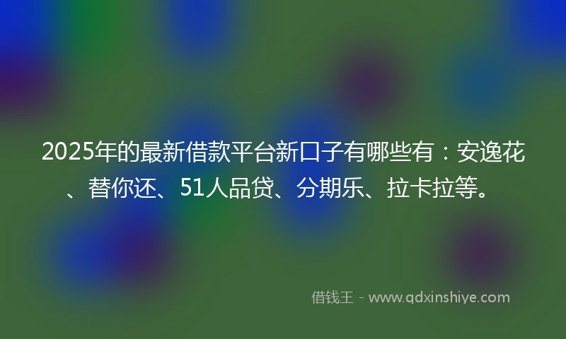 2025年的最新借款平台新口子有哪些有：安逸花、替你还、51人品贷、分期乐、拉卡拉等。