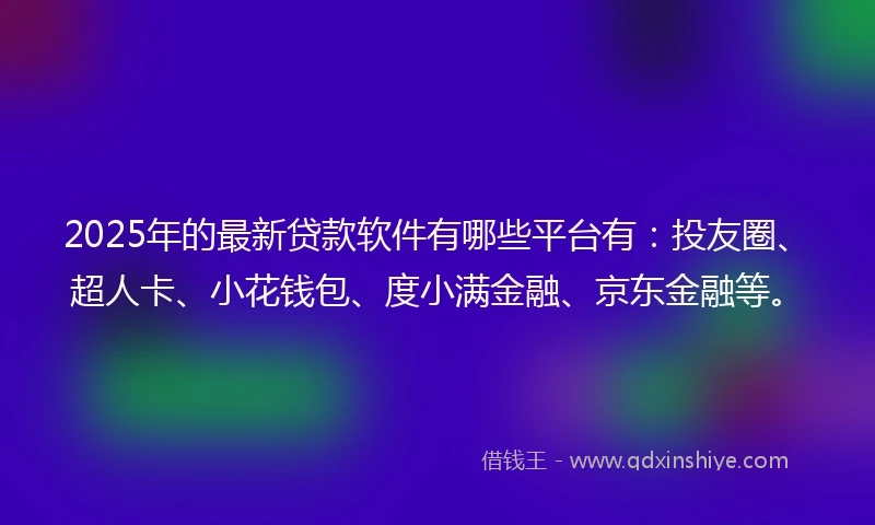 2025年的最新贷款软件有哪些平台有:投友圈、超人卡、小花钱包、度小满金融、京东金融等。