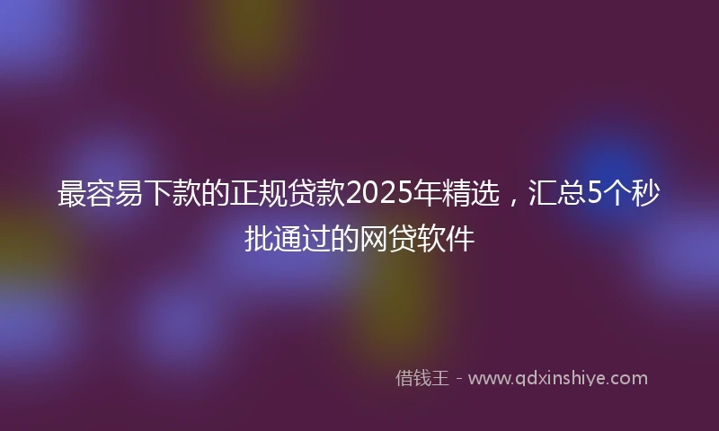 最容易下款的正规贷款2025年精选，汇总5个秒批通过的网贷软件