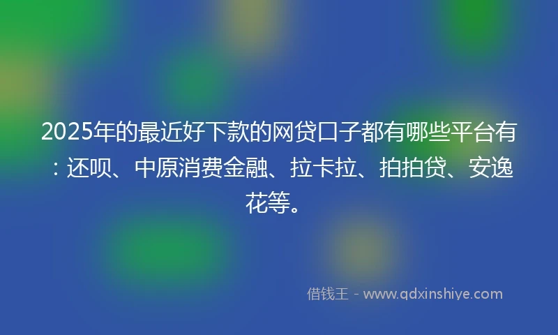 2025年的最近好下款的网贷口子都有哪些平台有：还呗、中原消费金融、拉卡拉、拍拍贷、安逸花等。