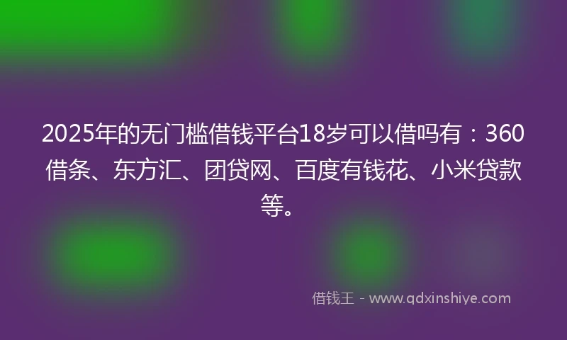 2025年的无门槛借钱平台18岁可以借吗有：360借条、东方汇、团贷网、百度有钱花、小米贷款等。