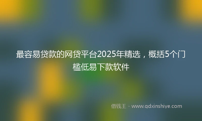 最容易贷款的网贷平台2025年精选，概括5个门槛低易下款软件