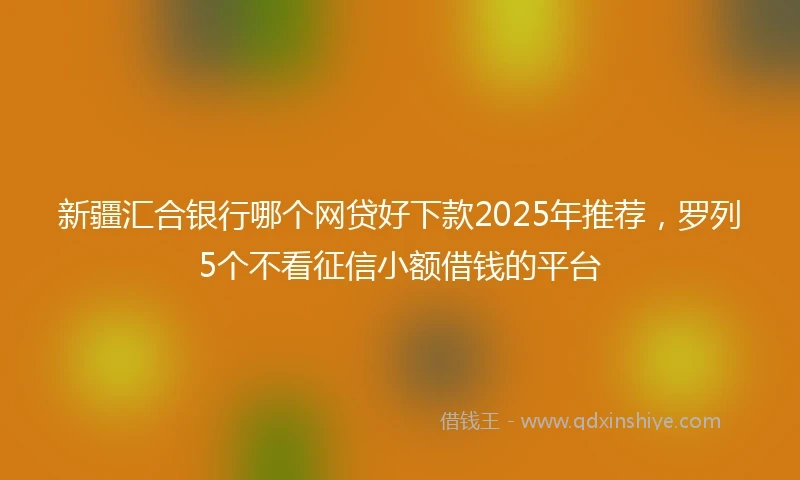 新疆汇合银行哪个网贷好下款2025年推荐,罗列5个不看征信小额借钱的平台