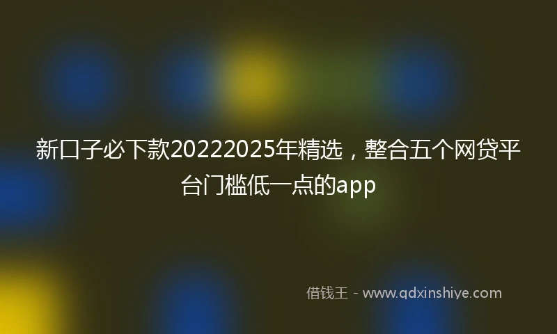新口子必下款20222025年精选，整合五个网贷平台门槛低一点的app