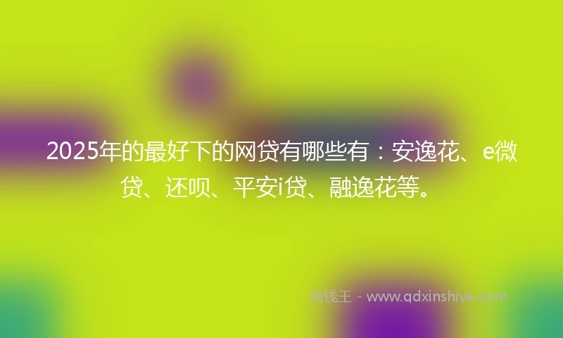 2025年的最好下的网贷有哪些有：安逸花、e微贷、还呗、平安i贷、融逸花等。