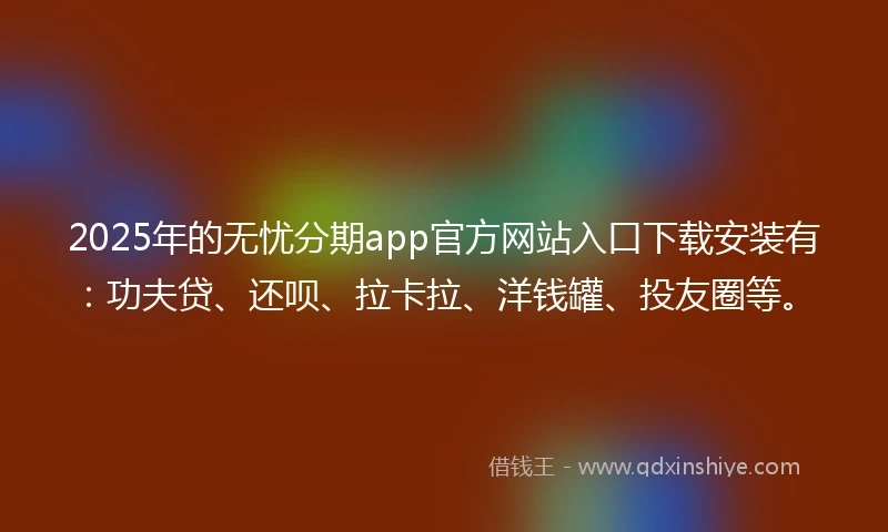 2025年的无忧分期app官方网站入口下载安装有：功夫贷、还呗、拉卡拉、洋钱罐、投友圈等。