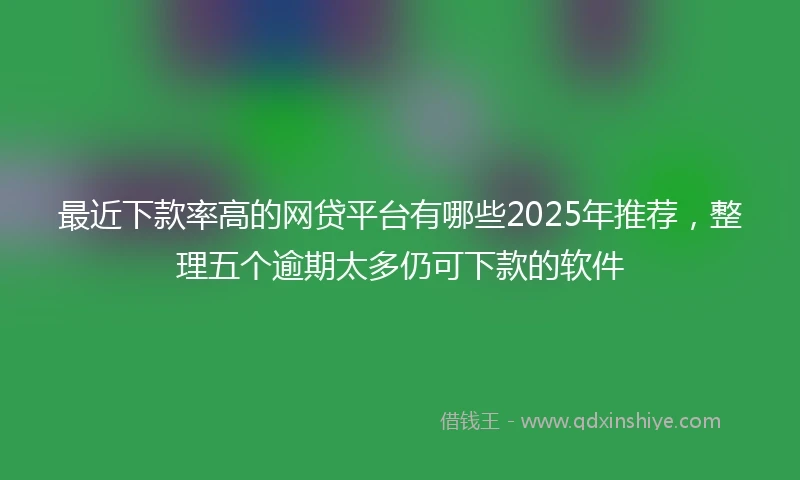 最近下款率高的网贷平台有哪些2025年推荐，整理五个逾期太多仍可下款的软件