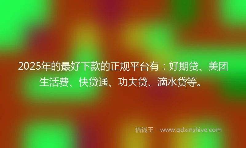 2025年的最好下款的正规平台有：好期贷、美团生活费、快贷通、功夫贷、滴水贷等。