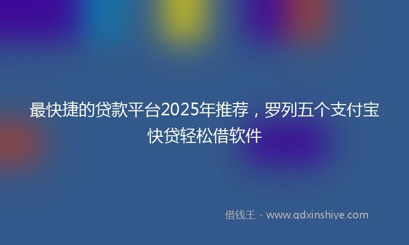 最快捷的贷款平台2025年推荐，罗列五个支付宝快贷轻松借软件