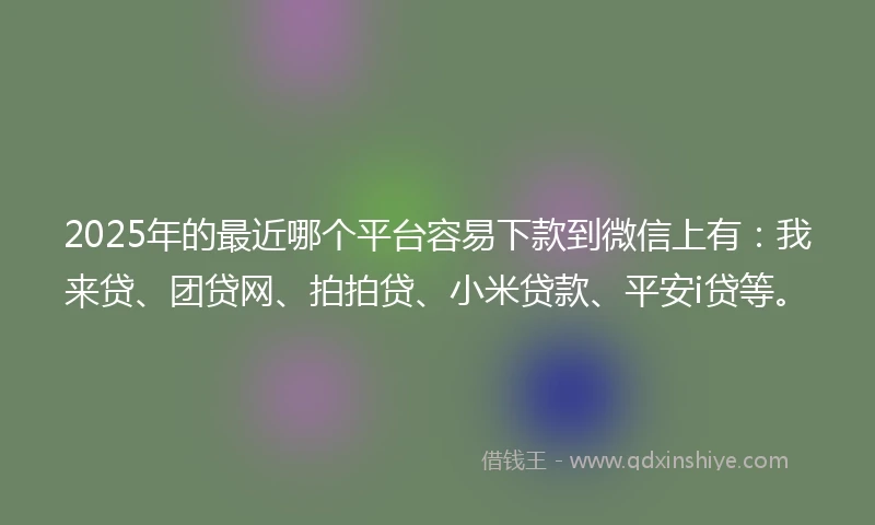 2025年的最近哪个平台容易下款到微信上有：我来贷、团贷网、拍拍贷、小米贷款、平安i贷等。
