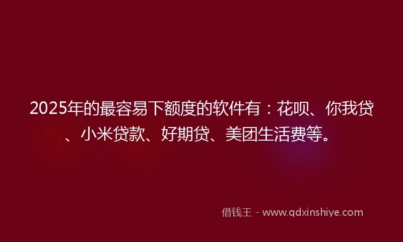 2025年的最容易下额度的软件有：花呗、你我贷、小米贷款、好期贷、美团生活费等。