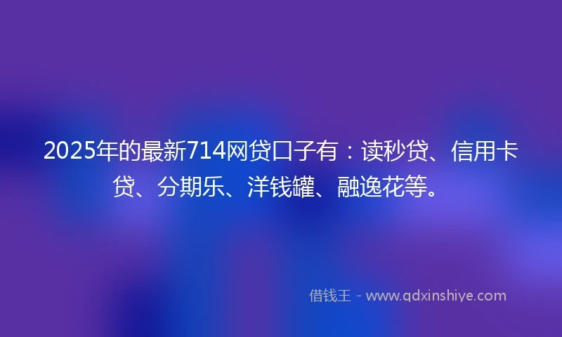 2025年的最新714网贷口子有：读秒贷、信用卡贷、分期乐、洋钱罐、融逸花等。