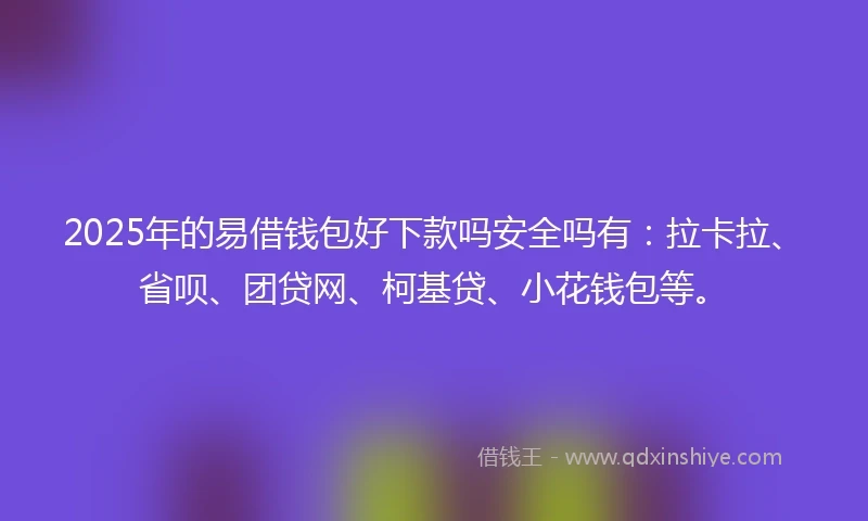 2025年的易借钱包好下款吗安全吗有：拉卡拉、省呗、团贷网、柯基贷、小花钱包等。