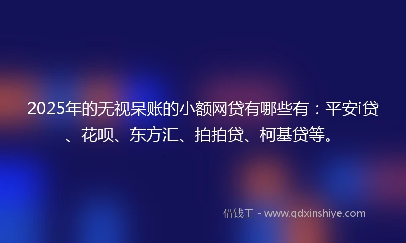 2025年的无视呆账的小额网贷有哪些有：平安i贷、花呗、东方汇、拍拍贷、柯基贷等。