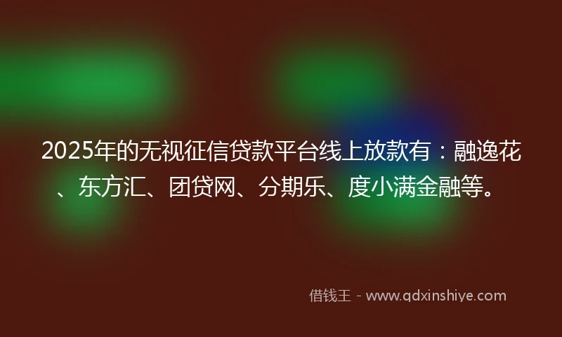 2025年的无视征信贷款平台线上放款有:融逸花、东方汇、团贷网、分期乐、度小满金融等。