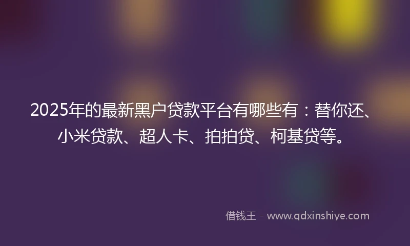 2025年的最新黑户贷款平台有哪些有：替你还、小米贷款、超人卡、拍拍贷、柯基贷等。