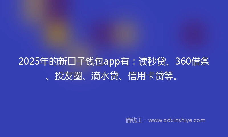 2025年的新口子钱包app有：读秒贷、360借条、投友圈、滴水贷、信用卡贷等。