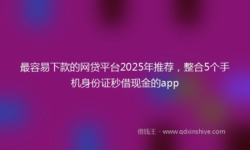 最容易下款的网贷平台2025年推荐，整合5个手机身份证秒借现金的app