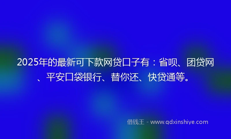 2025年的最新可下款网贷口子有：省呗、团贷网、平安口袋银行、替你还、快贷通等。