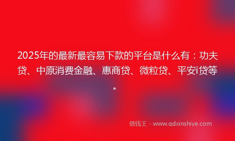2025年的最新最容易下款的平台是什么有：功夫贷、中原消费金融、惠商贷、微粒贷、平安i贷等。