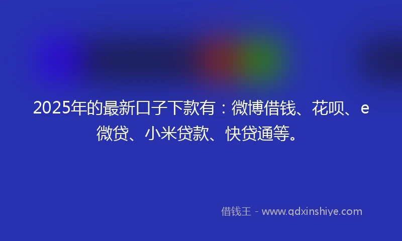 2025年的最新口子下款有：微博借钱、花呗、e微贷、小米贷款、快贷通等。