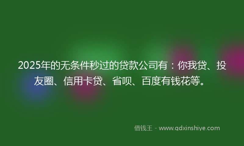 2025年的无条件秒过的贷款公司有：你我贷、投友圈、信用卡贷、省呗、百度有钱花等。