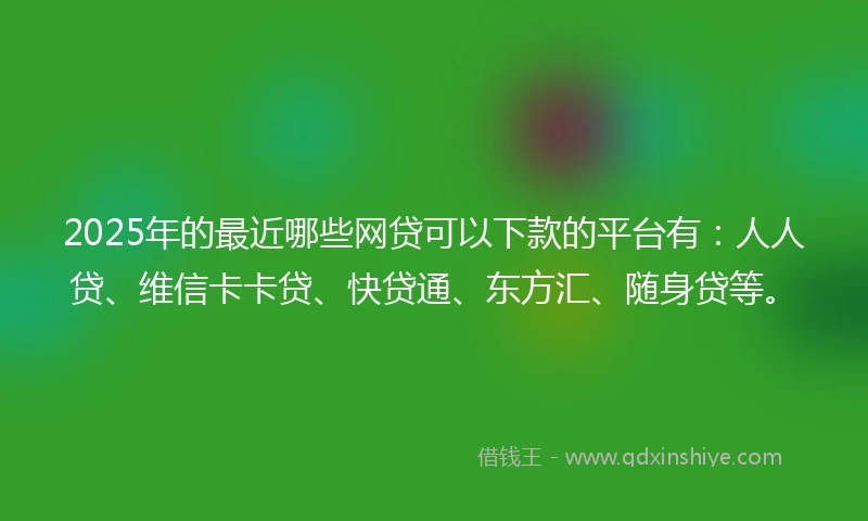 2025年的最近哪些网贷可以下款的平台有:人人贷、维信卡卡贷、快贷通、东方汇、随身贷等。