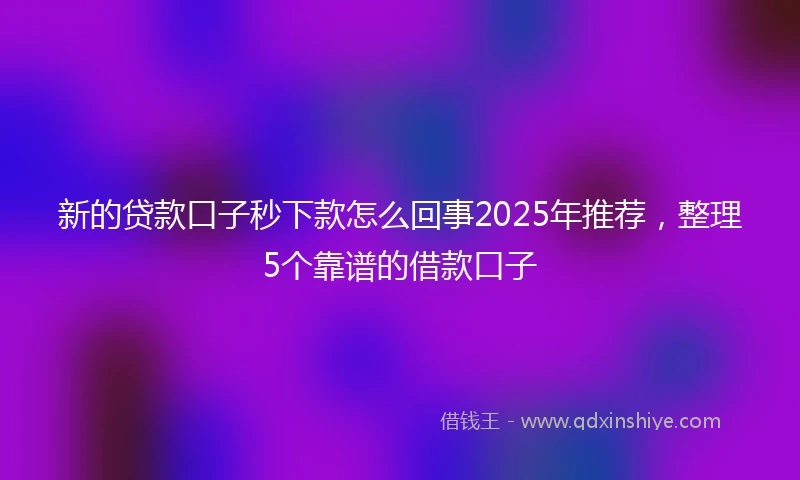 新的贷款口子秒下款怎么回事2025年推荐，整理5个靠谱的借款口子