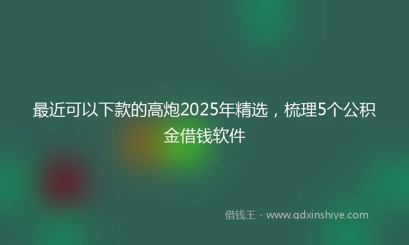 最近可以下款的高炮2025年精选,梳理5个公积金借钱软件