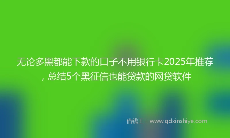 无论多黑都能下款的口子不用银行卡2025年推荐，总结5个黑征信也能贷款的网贷软件