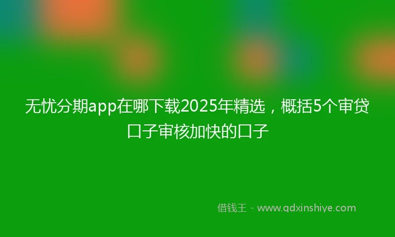 无忧分期app在哪下载2025年精选，概括5个审贷口子审核加快的口子