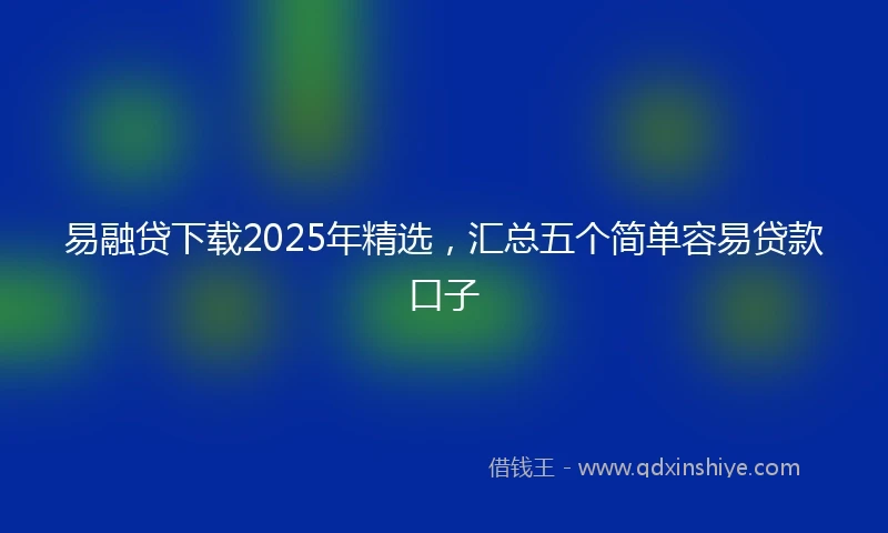 易融贷下载2025年精选,汇总五个简单容易贷款口子