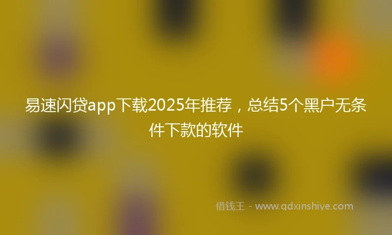 易速闪贷app下载2025年推荐，总结5个黑户无条件下款的软件