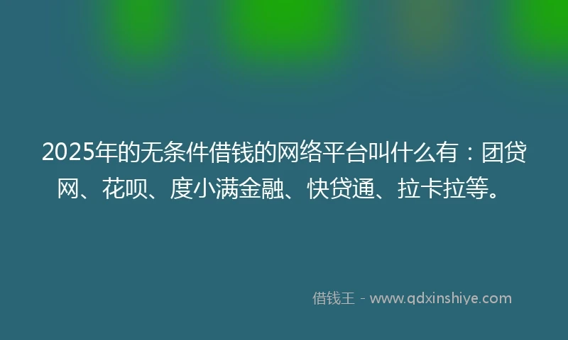 2025年的无条件借钱的网络平台叫什么有：团贷网、花呗、度小满金融、快贷通、拉卡拉等。