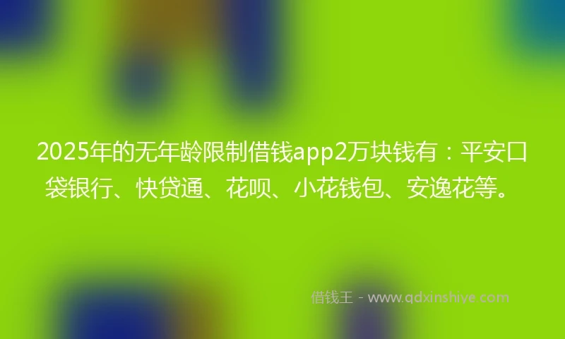 2025年的无年龄限制借钱app2万块钱有：平安口袋银行、快贷通、花呗、小花钱包、安逸花等。