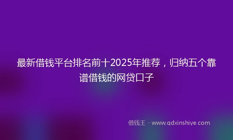 最新借钱平台排名前十2025年推荐，归纳五个靠谱借钱的网贷口子