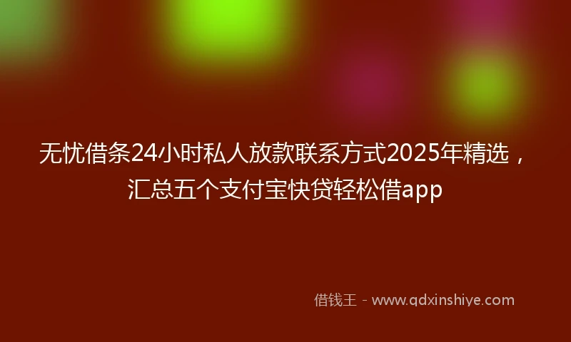 无忧借条24小时私人放款联系方式2025年精选，汇总五个支付宝快贷轻松借app