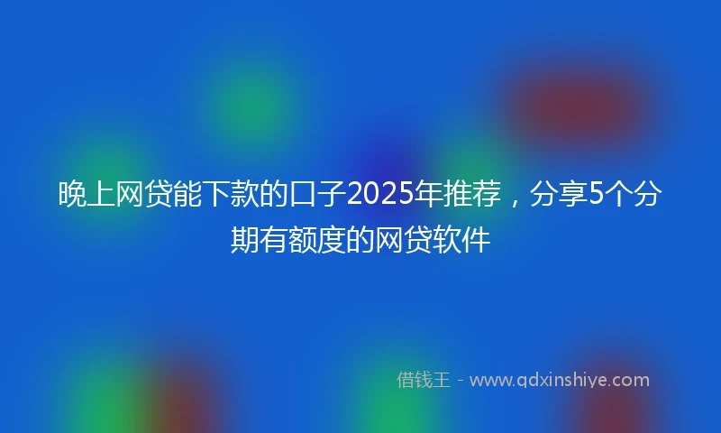 晚上网贷能下款的口子2025年推荐，分享5个分期有额度的网贷软件
