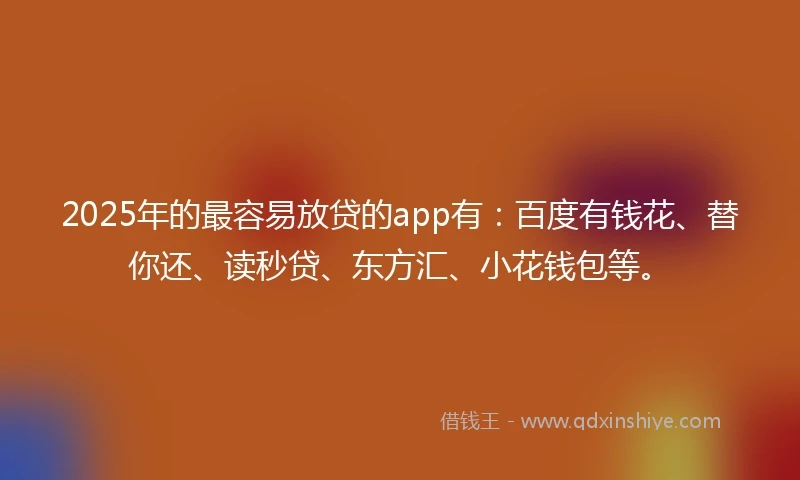 2025年的最容易放贷的app有：百度有钱花、替你还、读秒贷、东方汇、小花钱包等。