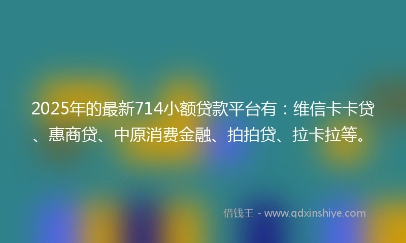 2025年的最新714小额贷款平台有：维信卡卡贷、惠商贷、中原消费金融、拍拍贷、拉卡拉等。