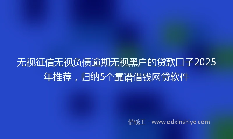 无视征信无视负债逾期无视黑户的贷款口子2025年推荐，归纳5个靠谱借钱网贷软件