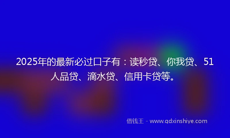 2025年的最新必过口子有：读秒贷、你我贷、51人品贷、滴水贷、信用卡贷等。