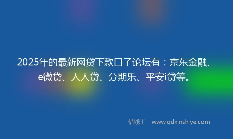 2025年的最新网贷下款口子论坛有：京东金融、e微贷、人人贷、分期乐、平安i贷等。