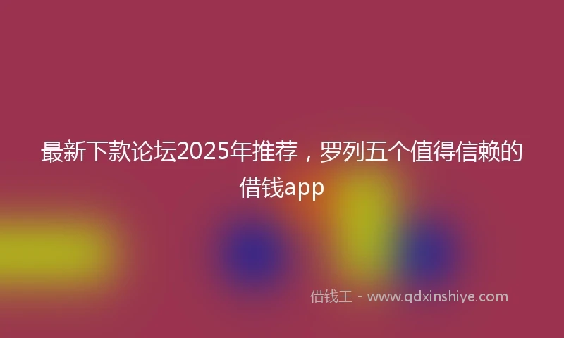 最新下款论坛2025年推荐，罗列五个值得信赖的借钱app